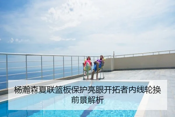 杨瀚森夏联篮板保护亮眼开拓者内线轮换前景解析
