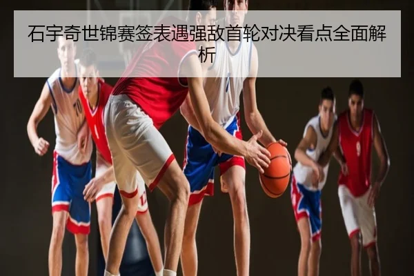 石宇奇世锦赛签表遇强敌首轮对决看点全面解析