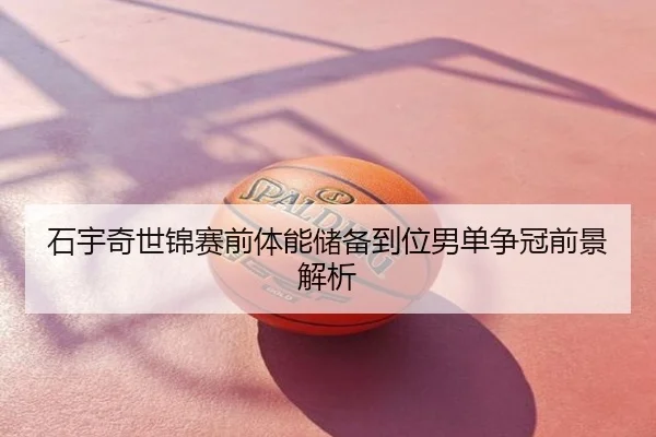 石宇奇世锦赛前体能储备到位男单争冠前景解析