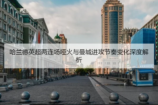 哈兰德英超两连场哑火与曼城进攻节奏变化深度解析
