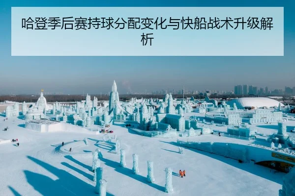哈登季后赛持球分配变化与快船战术升级解析