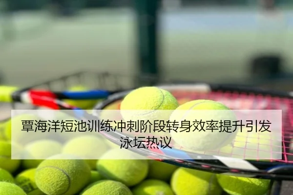 覃海洋短池训练冲刺阶段转身效率提升引发泳坛热议