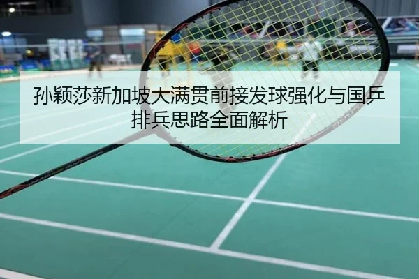 孙颖莎新加坡大满贯前接发球强化与国乒排兵思路全面解析