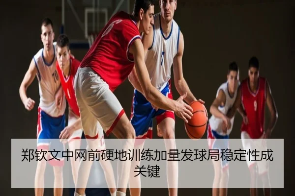 郑钦文中网前硬地训练加量发球局稳定性成关键