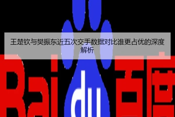 王楚钦与樊振东近五次交手数据对比谁更占优的深度解析