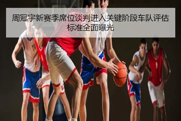 周冠宇新赛季席位谈判进入关键阶段车队评估标准全面曝光