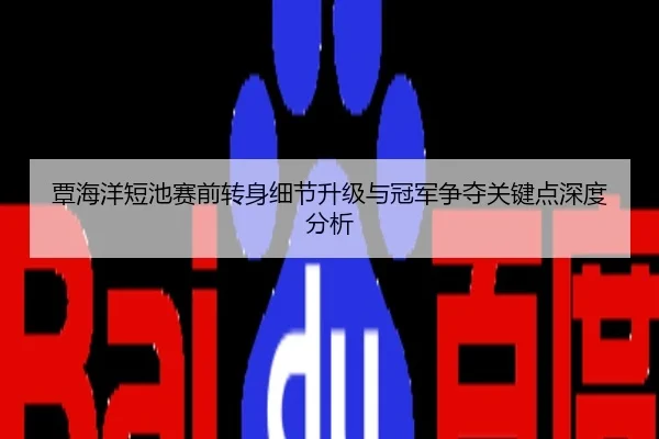 覃海洋短池赛前转身细节升级与冠军争夺关键点深度分析